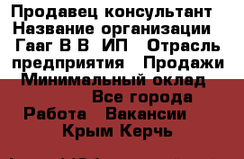 Продавец-консультант › Название организации ­ Гааг В.В, ИП › Отрасль предприятия ­ Продажи › Минимальный оклад ­ 15 000 - Все города Работа » Вакансии   . Крым,Керчь